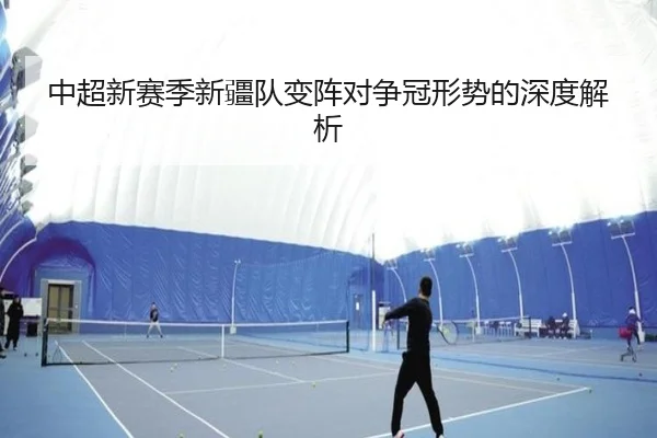 中超新赛季新疆队变阵对争冠形势的深度解析